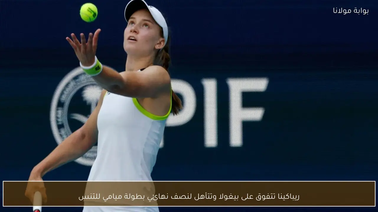 ريباكينا تتفوق على بيغولا وتتأهل لنصف نهائي بطولة ميامي للتنس