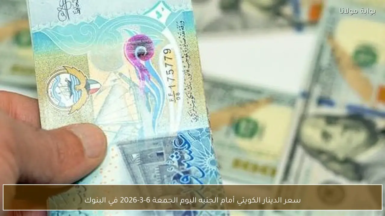 سعر الدينار الكويتي أمام الجنيه اليوم الجمعة 6-3-2026 في البنوك