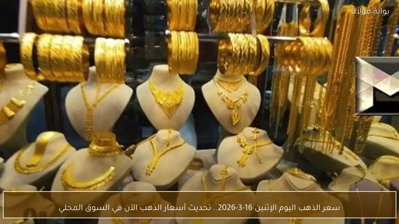 سعر الذهب اليوم الإثنين 16-3-2026.. تحديث أسعار الذهب الآن في السوق المحلي