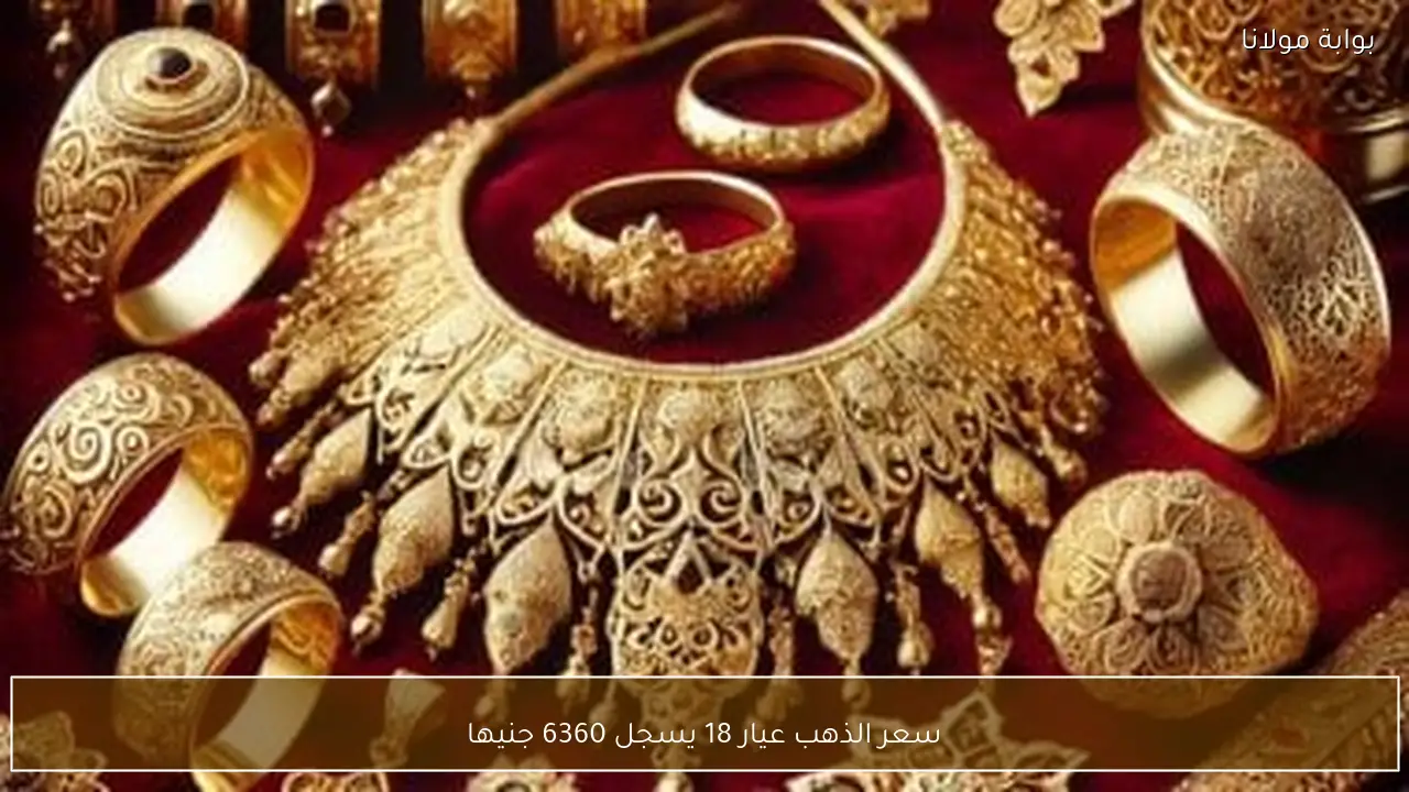 سعر الذهب عيار 18 يسجل 6360 جنيها