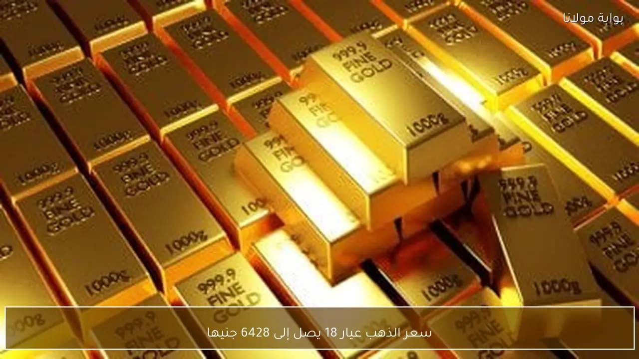 سعر الذهب عيار 18 يصل إلى 6428 جنيها