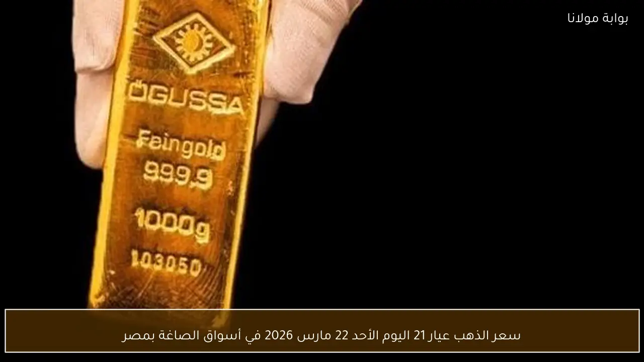 سعر الذهب عيار 21 اليوم الأحد 22 مارس 2026 في أسواق الصاغة بمصر