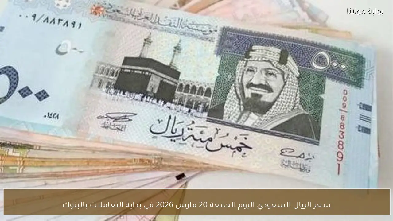 سعر الريال السعودي اليوم الجمعة 20 مارس 2026 في بداية التعاملات بالبنوك