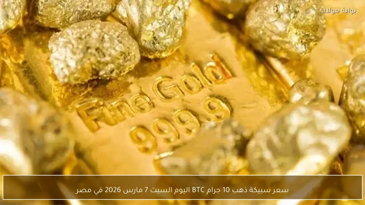 سعر سبيكة ذهب 10 جرام BTC اليوم السبت 7 مارس 2026 في مصر