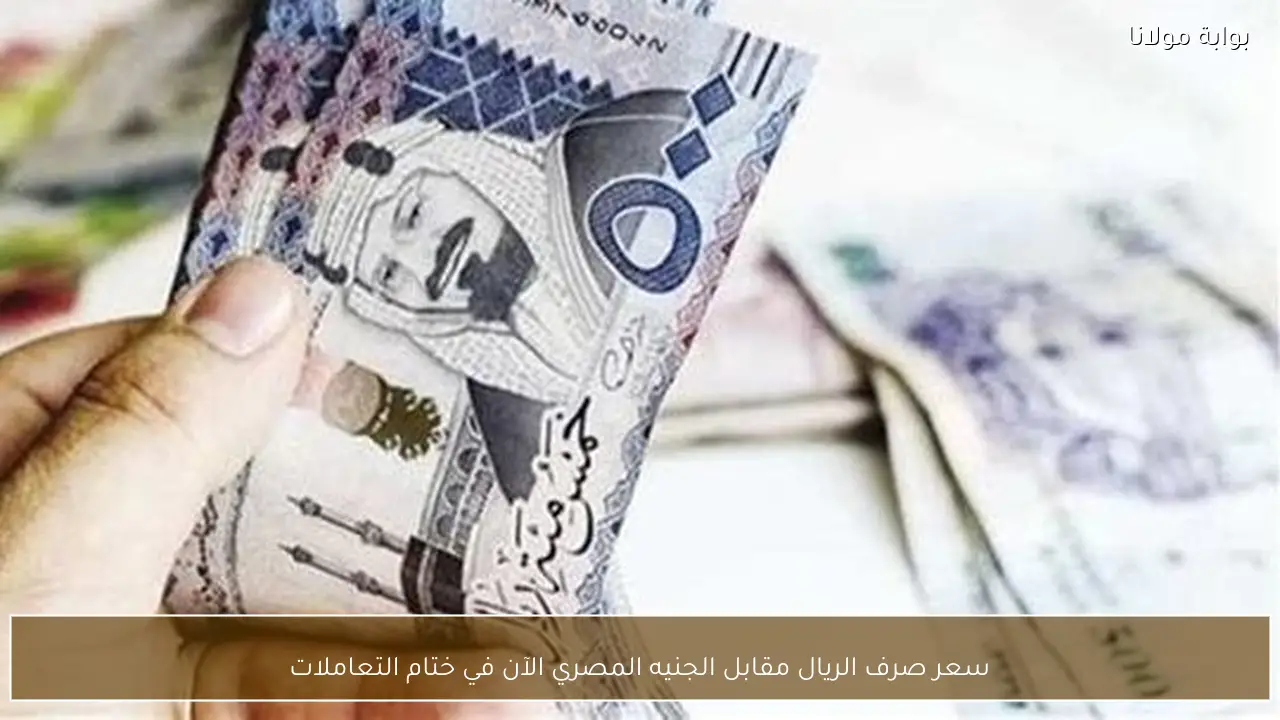 سعر صرف الريال مقابل الجنيه المصري الآن في ختام التعاملات