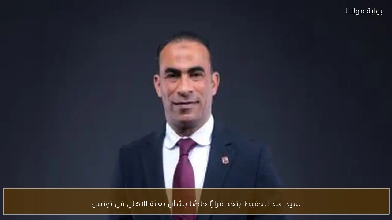 سيد عبد الحفيظ يتخذ قرارًا خاصًا بشأن بعثة الأهلي في تونس