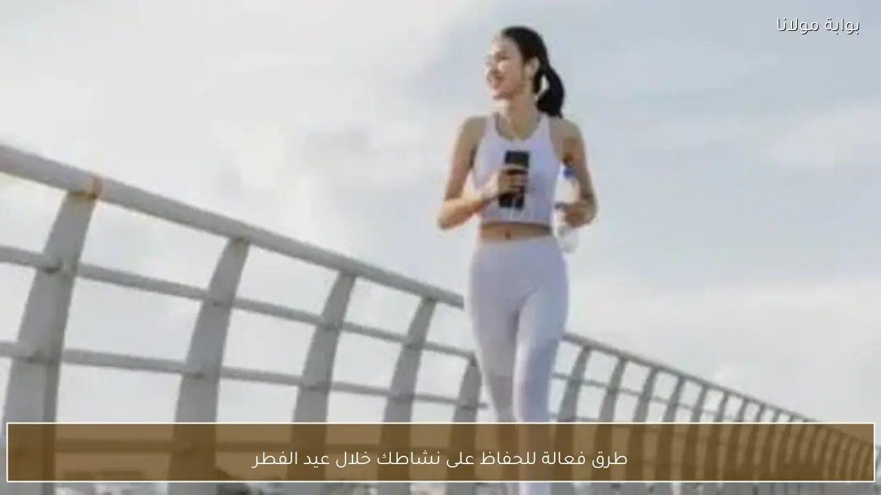 طرق فعالة للحفاظ على نشاطك خلال عيد الفطر