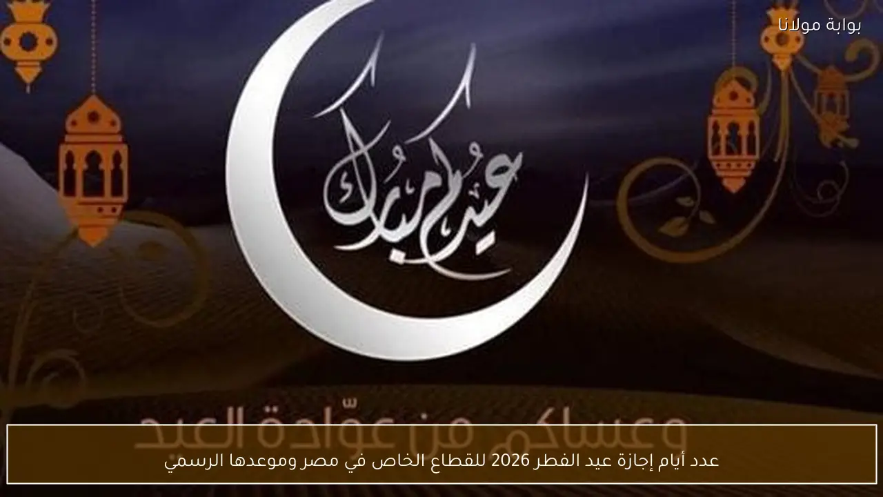 عدد أيام إجازة عيد الفطر 2026 للقطاع الخاص في مصر وموعدها الرسمي