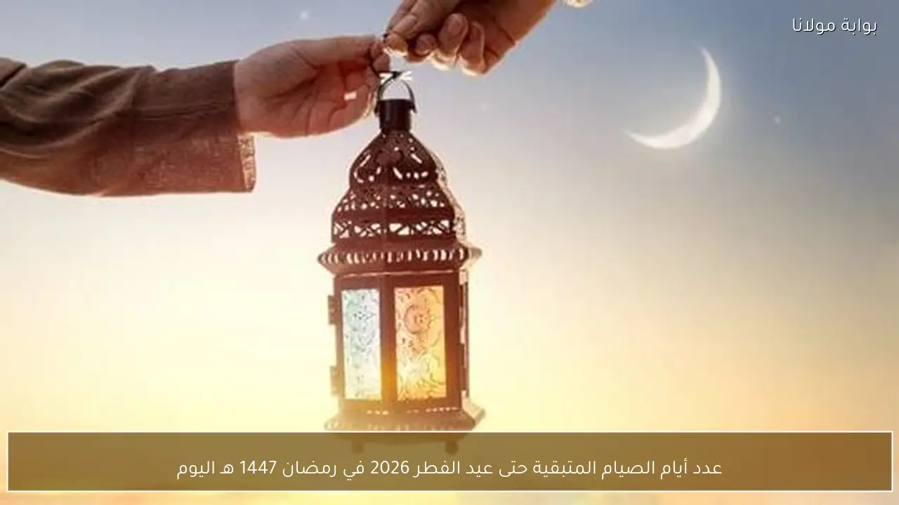 عدد أيام الصيام المتبقية حتى عيد الفطر 2026 في رمضان 1447 هـ اليوم