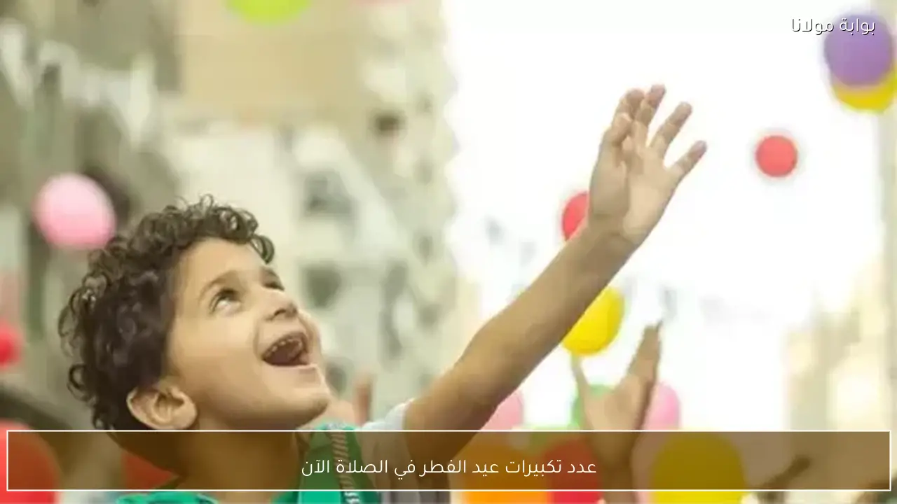 عدد تكبيرات عيد الفطر في الصلاة الآن