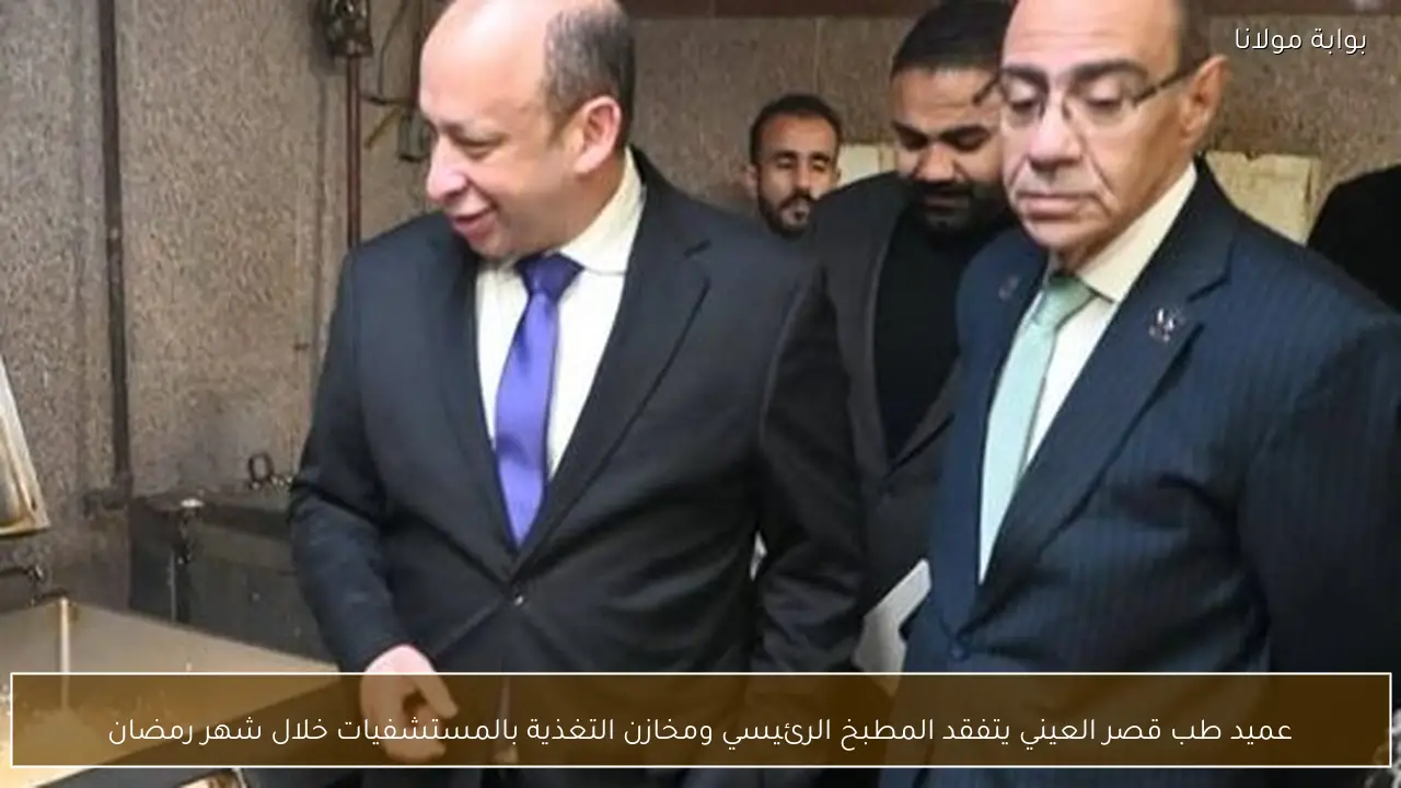 عميد طب قصر العيني يتفقد المطبخ الرئيسي ومخازن التغذية بالمستشفيات خلال شهر رمضان