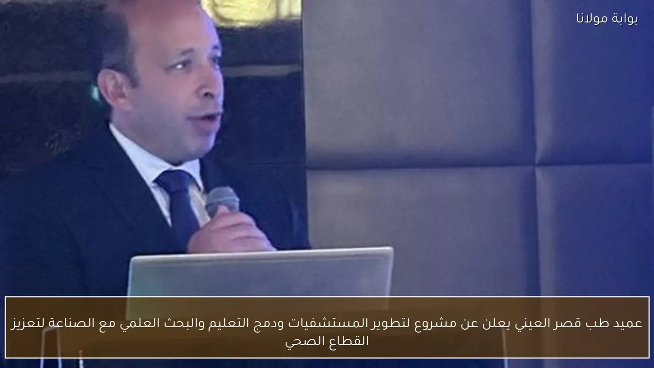 عميد طب قصر العيني يعلن عن مشروع لتطوير المستشفيات ودمج التعليم والبحث العلمي مع الصناعة لتعزيز القطاع الصحي