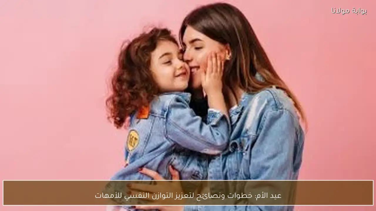عيد الأم: خطوات ونصائح لتعزيز التوازن النفسي للأمهات