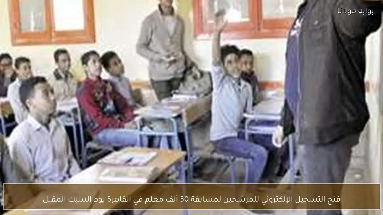 فتح التسجيل الإلكتروني للمرشحين لمسابقة 30 ألف معلم في القاهرة يوم السبت المقبل