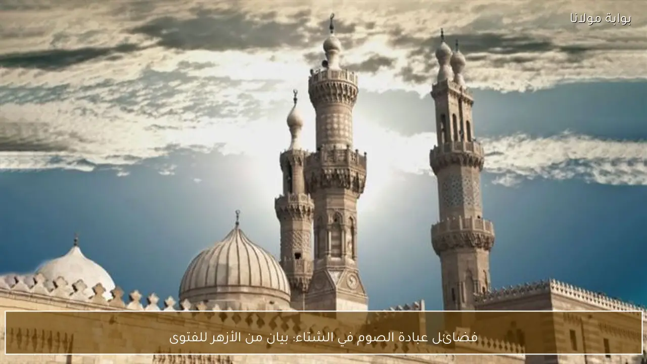 فضائل عبادة الصوم في الشتاء: بيان من الأزهر للفتوى