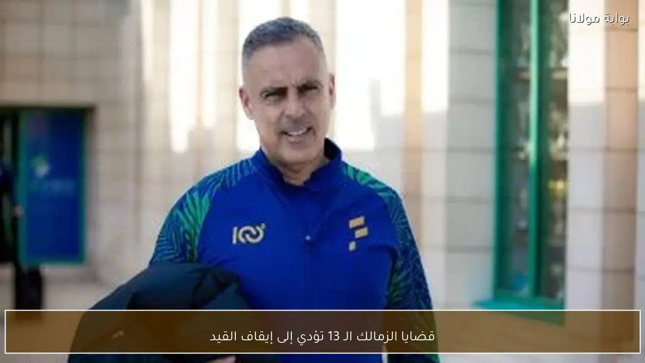 قضايا الزمالك الـ 13 تؤدي إلى إيقاف القيد