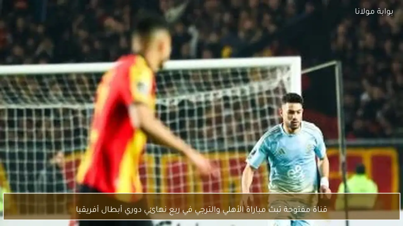 قناة مفتوحة تبث مباراة الأهلي والترجي في ربع نهائي دوري أبطال أفريقيا