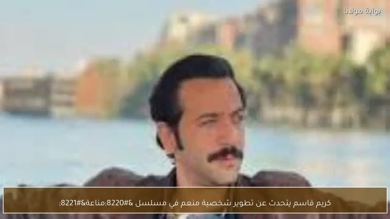 كريم قاسم يتحدث عن تطوير شخصية منعم في مسلسل “مناعة”