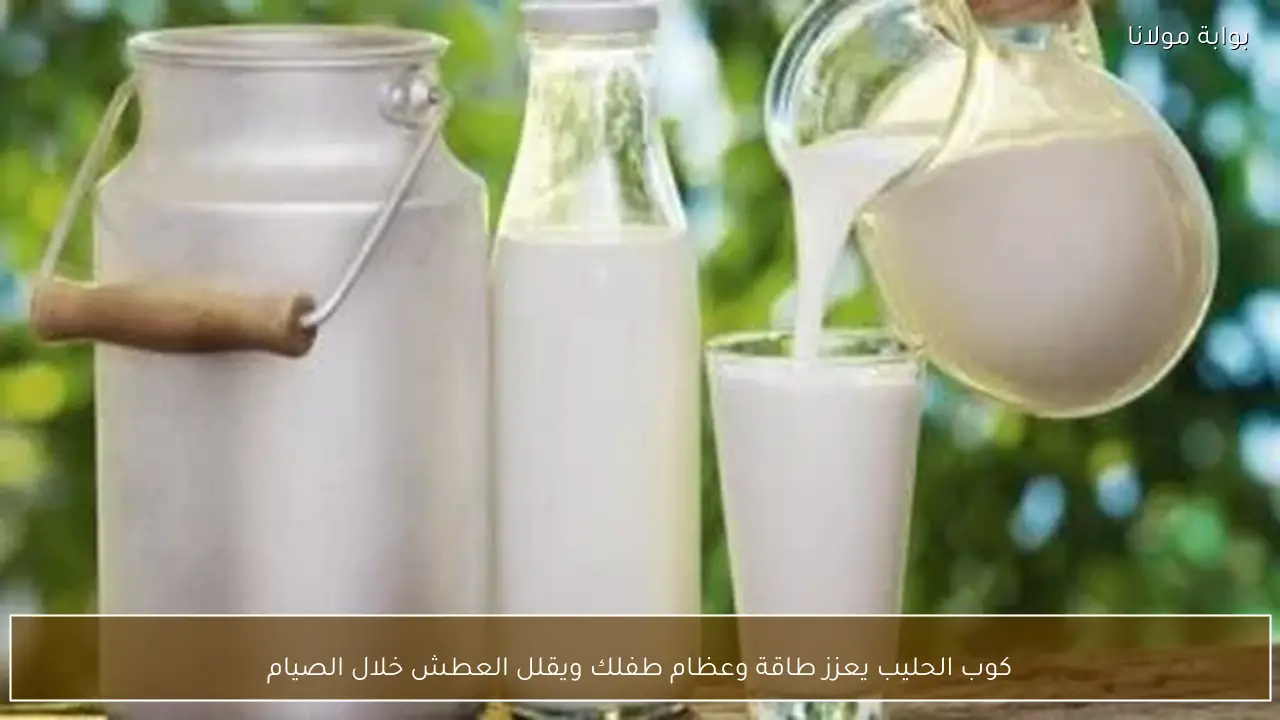 كوب الحليب يعزز طاقة وعظام طفلك ويقلل العطش خلال الصيام