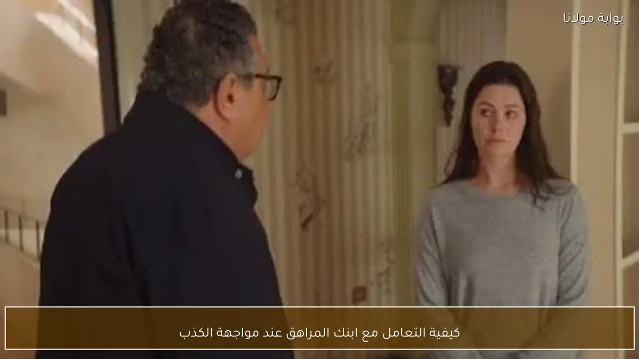 كيفية التعامل مع ابنك المراهق عند مواجهة الكذب