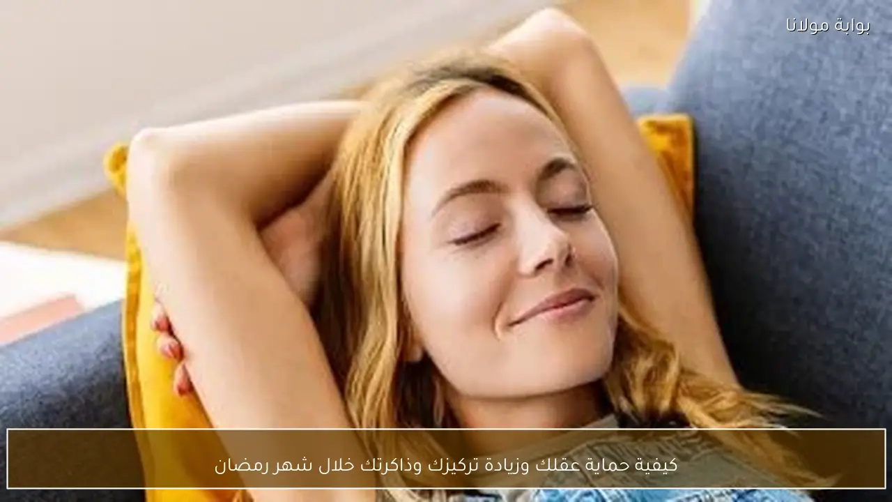 كيفية حماية عقلك وزيادة تركيزك وذاكرتك خلال شهر رمضان