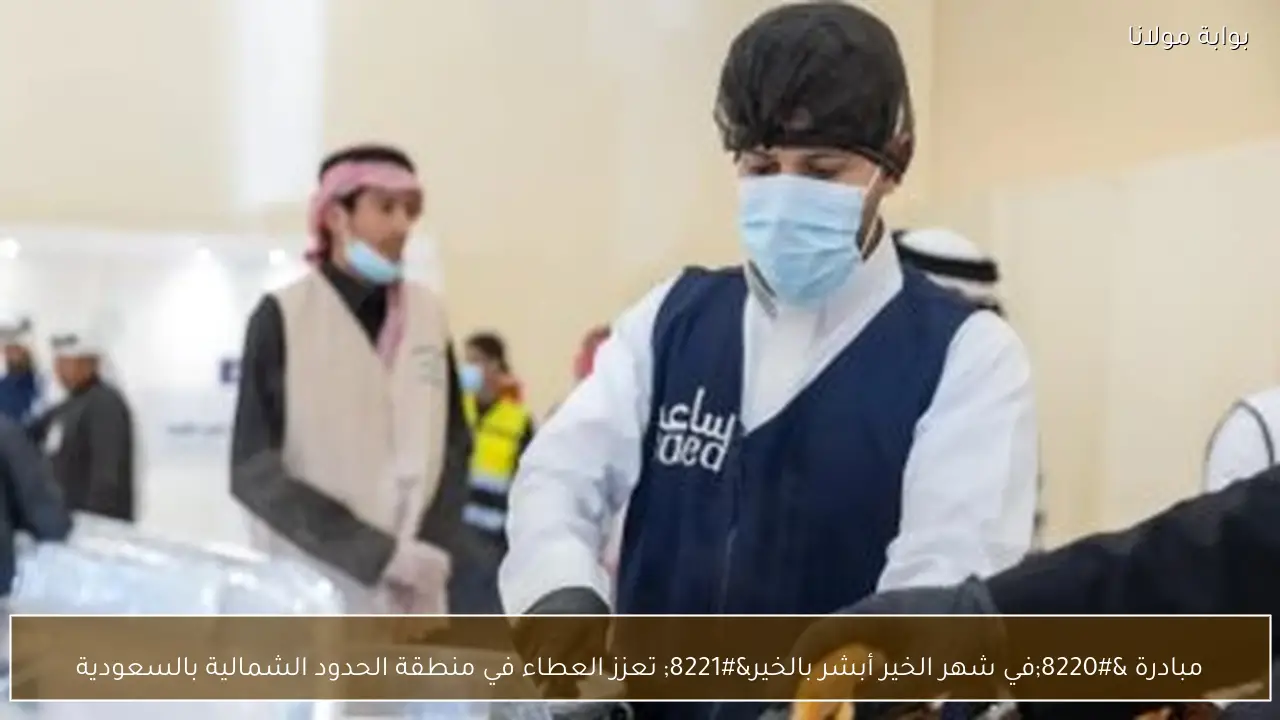 مبادرة “في شهر الخير أبشر بالخير” تعزز العطاء في منطقة الحدود الشمالية بالسعودية