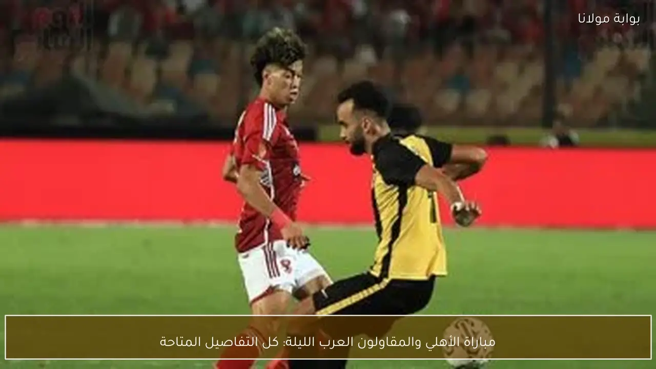 مباراة الأهلي والمقاولون العرب الليلة: كل التفاصيل المتاحة