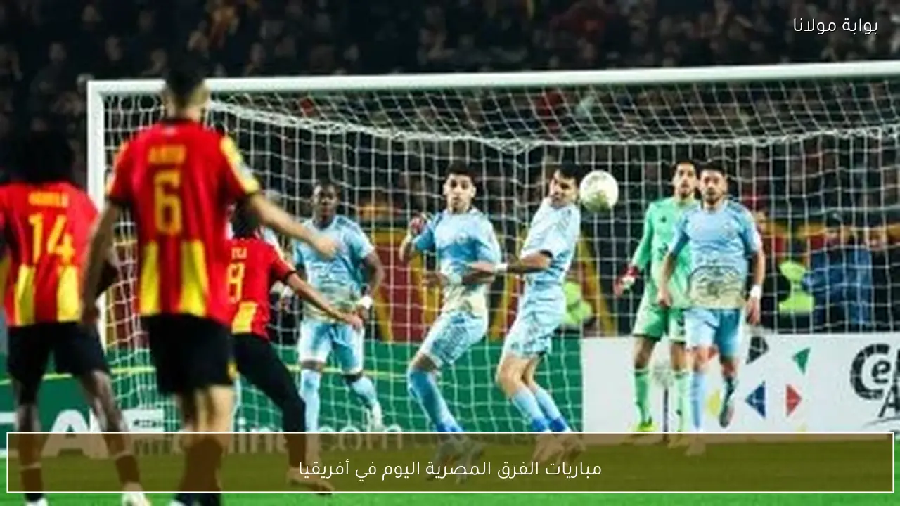 مباريات الفرق المصرية اليوم في أفريقيا