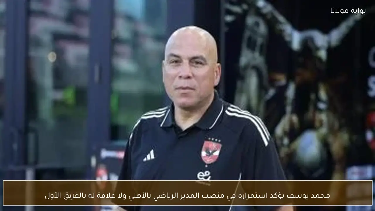 محمد يوسف يؤكد استمراره في منصب المدير الرياضي بالأهلي ولا علاقة له بالفريق الأول