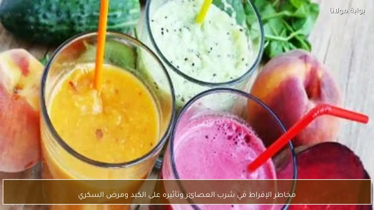 مخاطر الإفراط في شرب العصائر وتأثيره على الكبد ومرض السكري