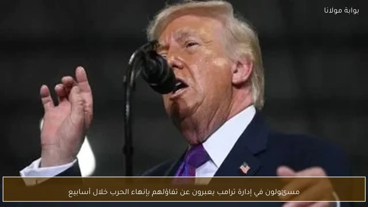 مسئولون في إدارة ترامب يعبرون عن تفاؤلهم بإنهاء الحرب خلال أسابيع