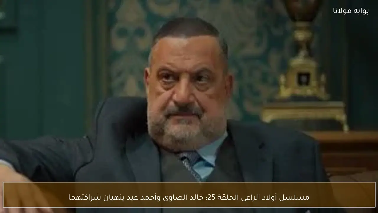 مسلسل أولاد الراعى الحلقة 25: خالد الصاوى وأحمد عيد ينهيان شراكتهما