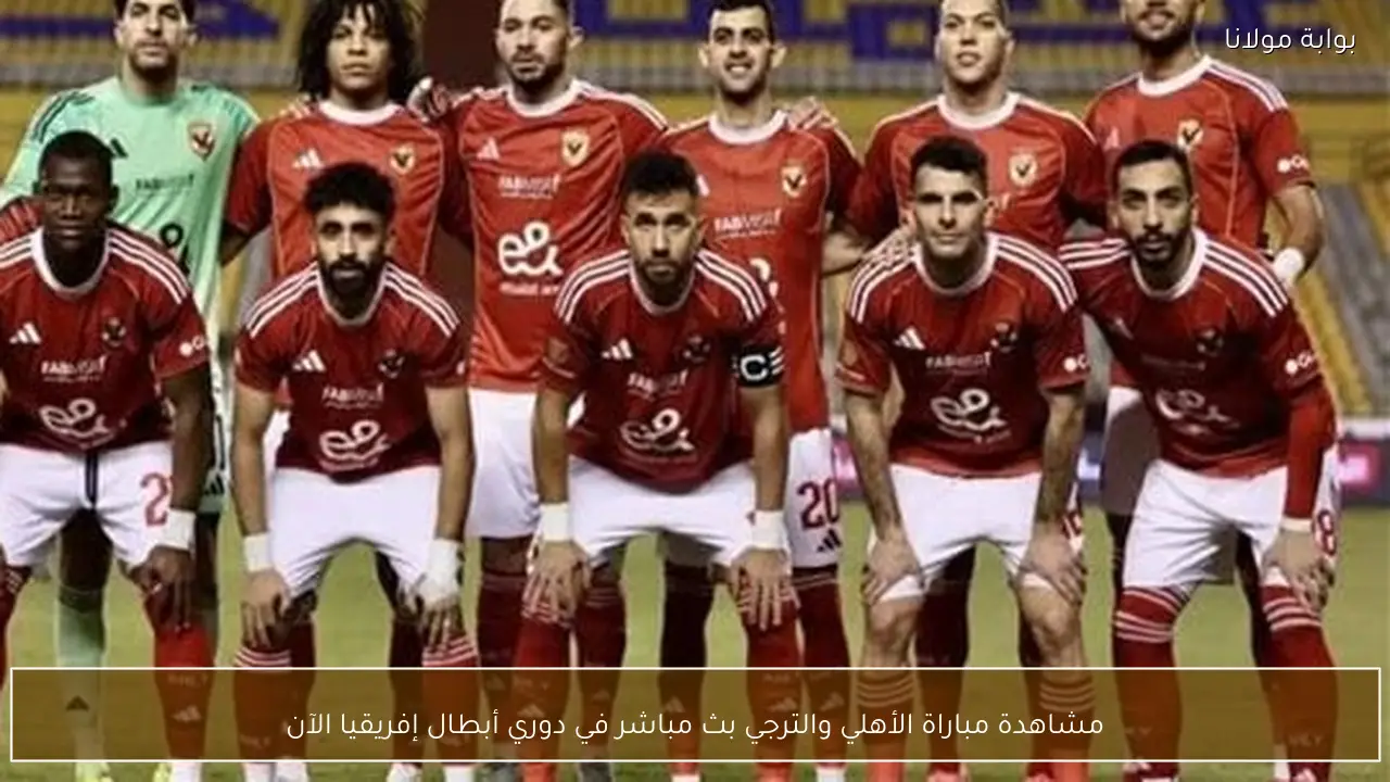 مشاهدة مباراة الأهلي والترجي بث مباشر في دوري أبطال إفريقيا الآن