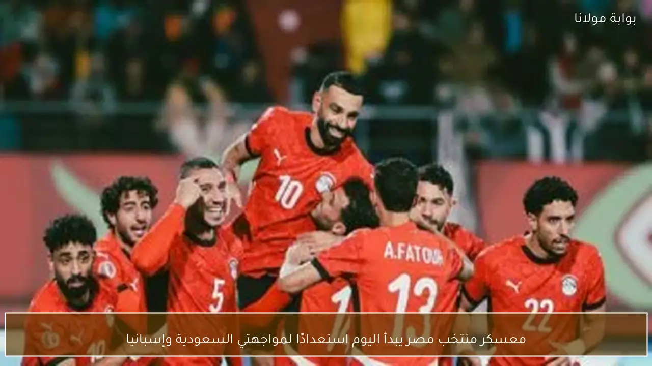 معسكر منتخب مصر يبدأ اليوم استعدادًا لمواجهتي السعودية وإسبانيا