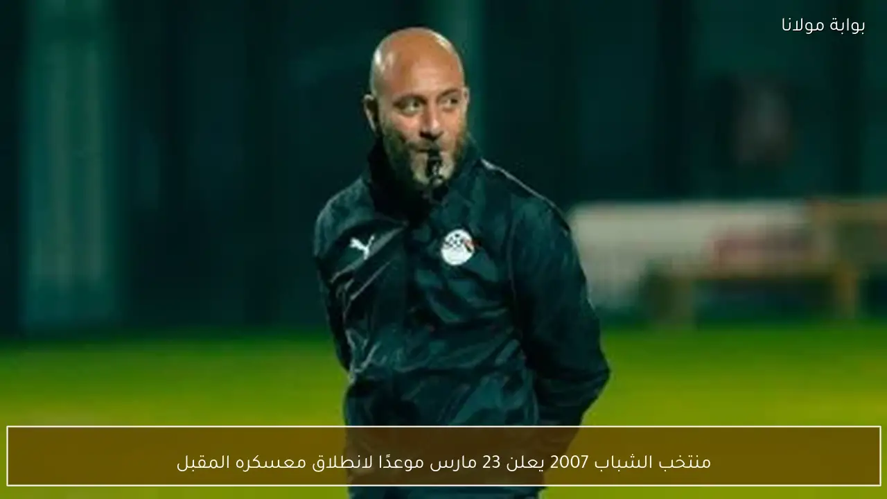 منتخب الشباب 2007 يعلن 23 مارس موعدًا لانطلاق معسكره المقبل