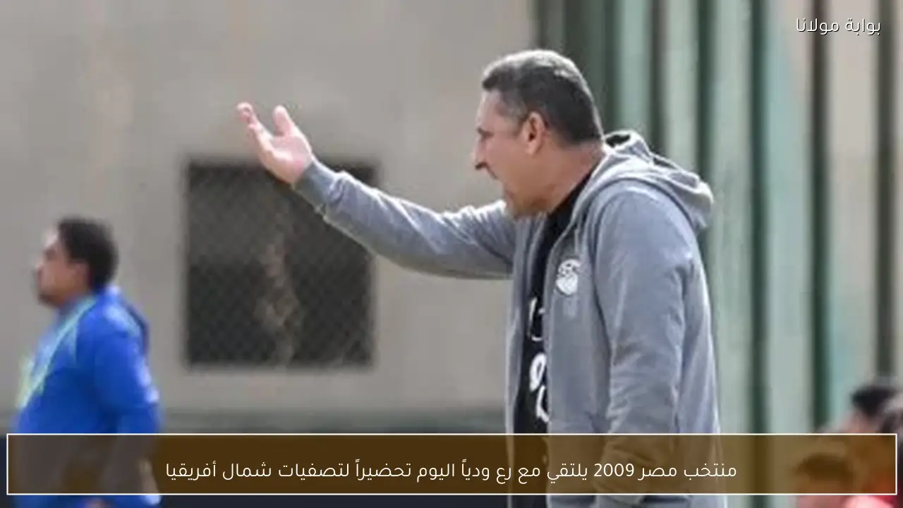 منتخب مصر 2009 يلتقي مع رع ودياً اليوم تحضيراً لتصفيات شمال أفريقيا