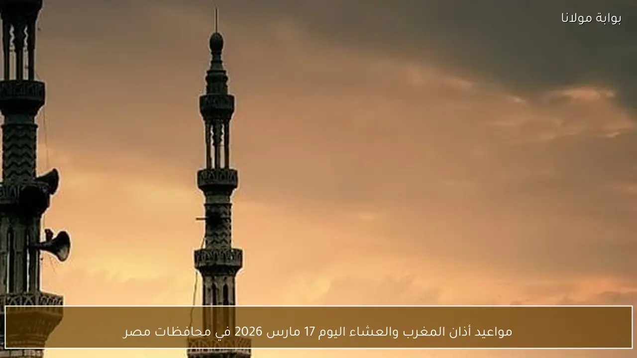 مواعيد أذان المغرب والعشاء اليوم 17 مارس 2026 في محافظات مصر