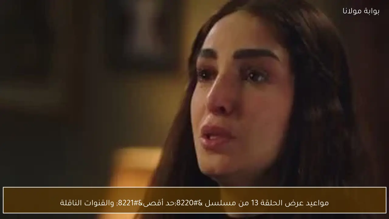 مواعيد عرض الحلقة 13 من مسلسل “حد أقصى” والقنوات الناقلة