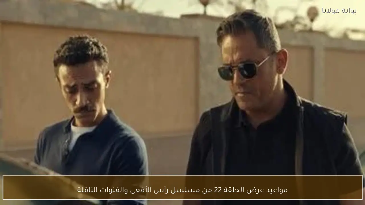 مواعيد عرض الحلقة 22 من مسلسل رأس الأفعى والقنوات الناقلة