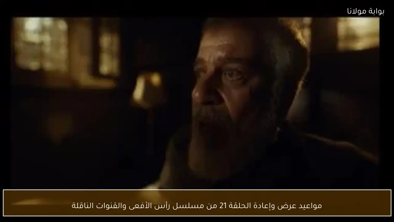 مواعيد عرض وإعادة الحلقة 21 من مسلسل رأس الأفعى والقنوات الناقلة