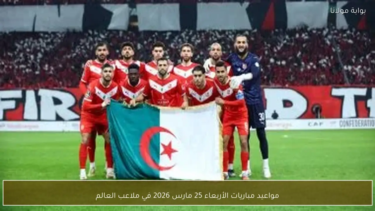 مواعيد مباريات الأربعاء 25 مارس 2026 في ملاعب العالم
