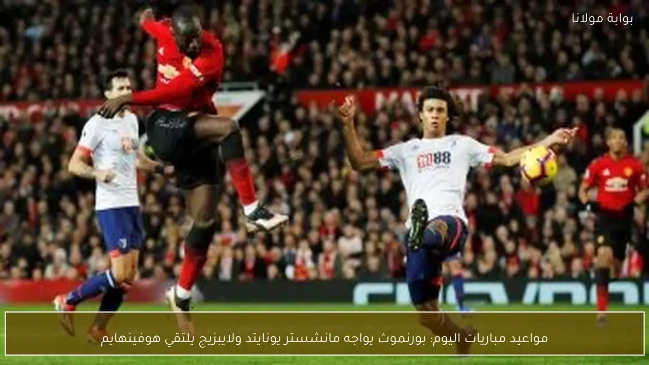 مواعيد مباريات اليوم: بورنموث يواجه مانشستر يونايتد ولايبزيج يلتقي هوفينهايم