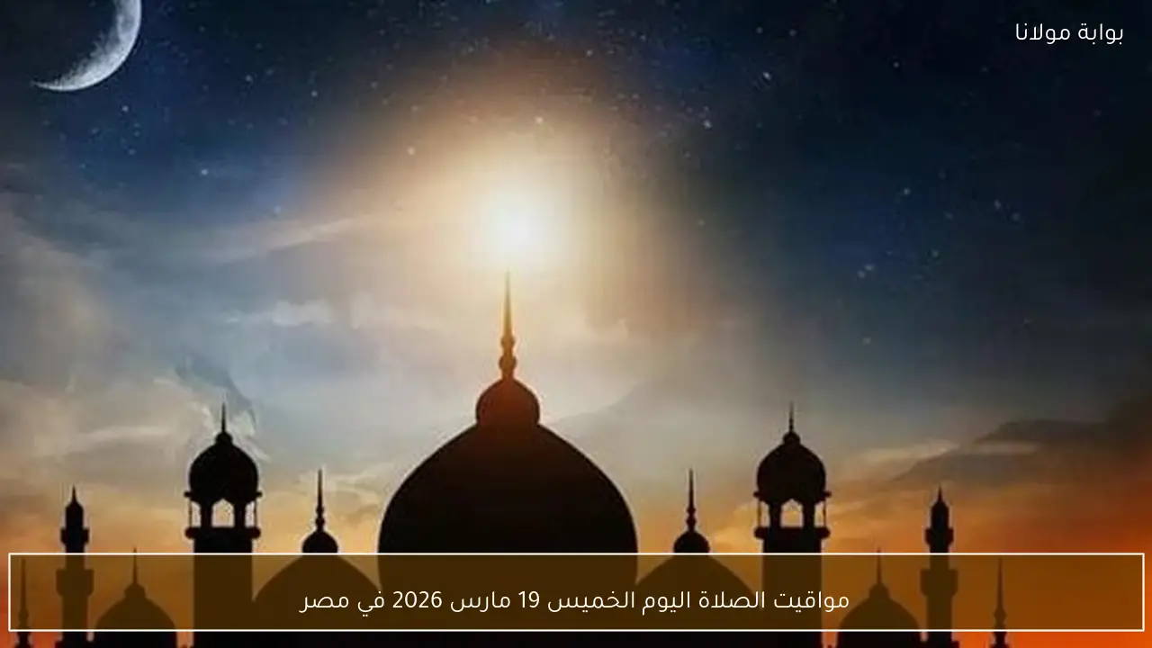 مواقيت الصلاة اليوم الخميس 19 مارس 2026 في مصر