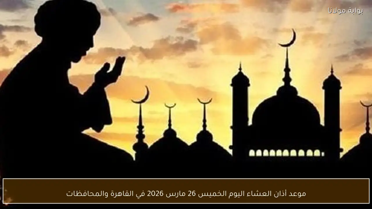 موعد أذان العشاء اليوم الخميس 26 مارس 2026 في القاهرة والمحافظات