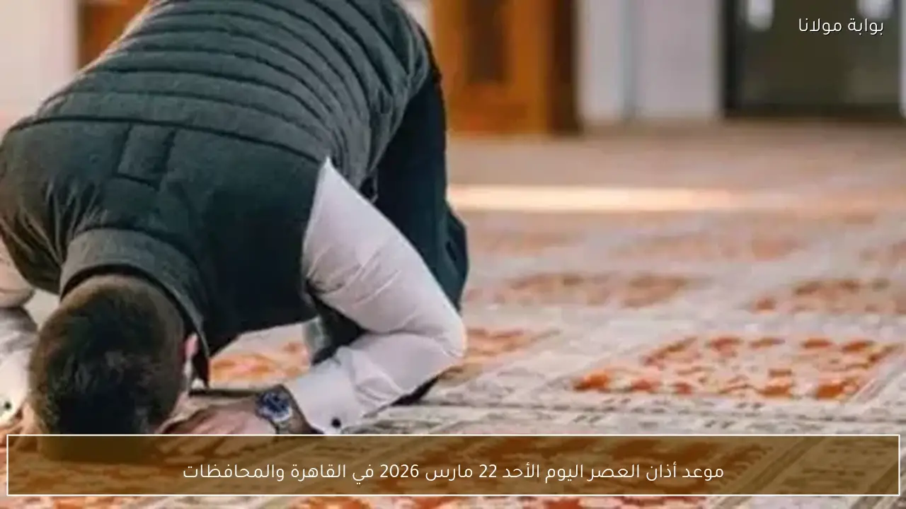 موعد أذان العصر اليوم الأحد 22 مارس 2026 في القاهرة والمحافظات