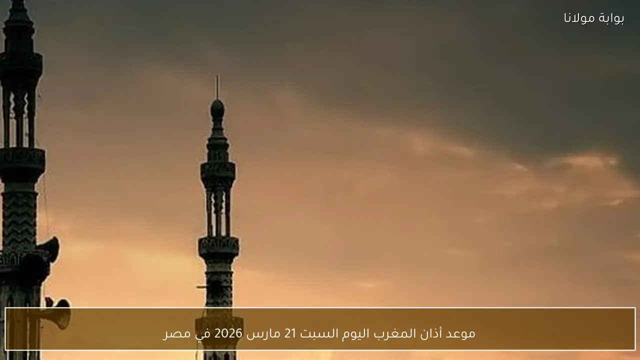 موعد أذان المغرب اليوم السبت 21 مارس 2026 في مصر