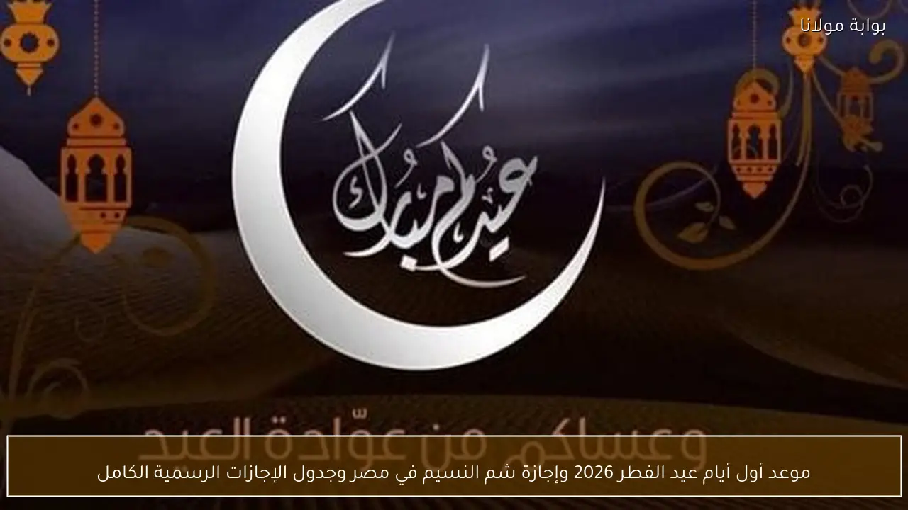 موعد أول أيام عيد الفطر 2026 وإجازة شم النسيم في مصر اليوم