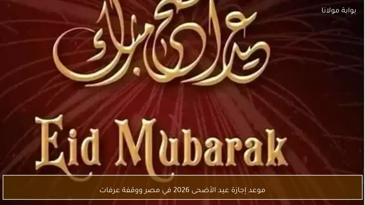 موعد إجازة عيد الأضحى 2026 في مصر ووقفة عرفات