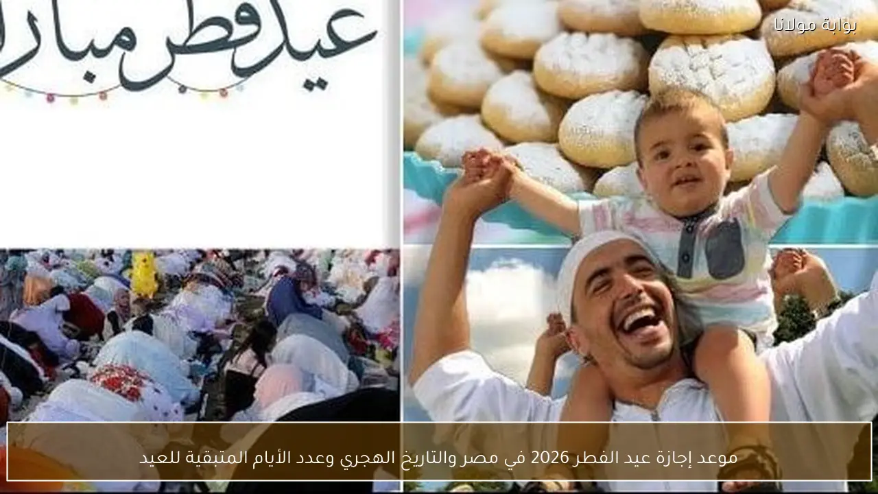 موعد إجازة عيد الفطر 2026 في مصر والتاريخ الهجري وعدد الأيام المتبقية للعيد