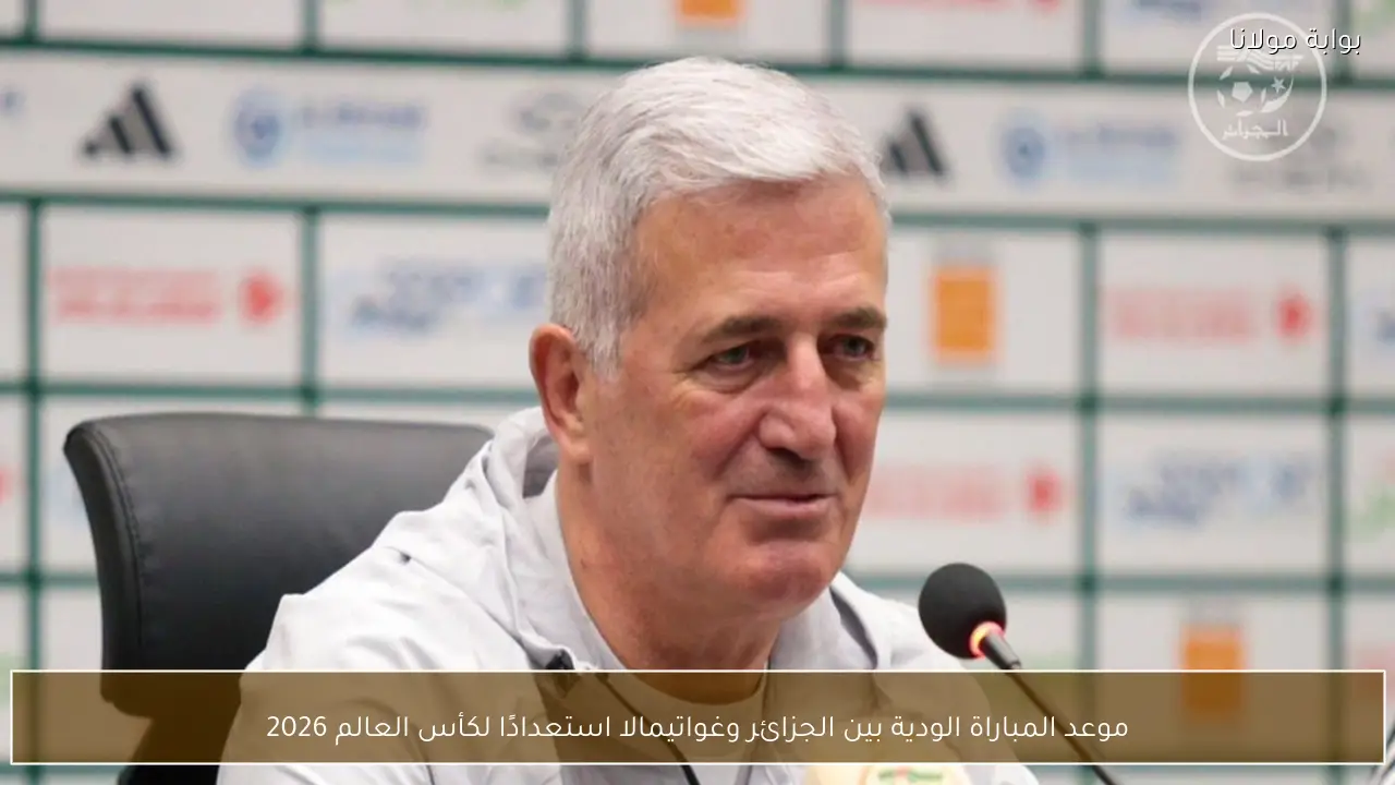 موعد المباراة الودية بين الجزائر وغواتيمالا استعدادًا لكأس العالم 2026